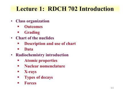 1-1 Lecture 1: RDCH 702 Introduction Class organization §Outcomes §Grading Chart of the nuclides §Description and use of chart §Data Radiochemistry introduction.