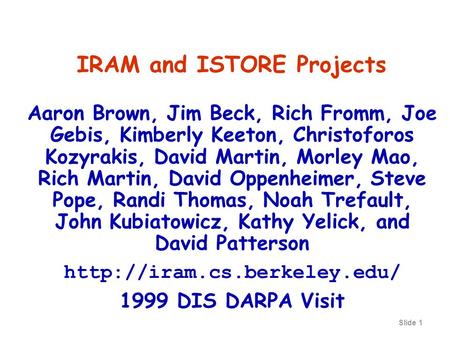 Slide 1 IRAM and ISTORE Projects Aaron Brown, Jim Beck, Rich Fromm, Joe Gebis, Kimberly Keeton, Christoforos Kozyrakis, David Martin, Morley Mao, Rich.