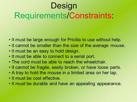 Design Requirements/Constraints: It must be large enough for Pricilla to use without help. It cannot be smaller than the size of the average mouse. It.