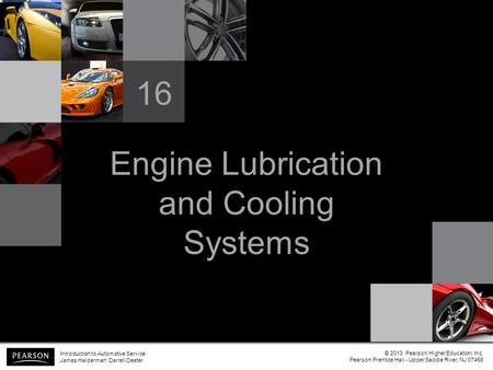 Engine Lubrication and Cooling Systems 16 Introduction to Automotive Service James Halderman Darrell Deeter © 2013 Pearson Higher Education, Inc. Pearson.