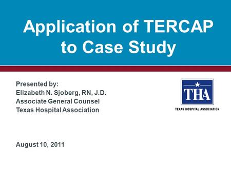 Presented by: Elizabeth N. Sjoberg, RN, J.D. Associate General Counsel Texas Hospital Association August 10, 2011 Application of TERCAP to Case Study.