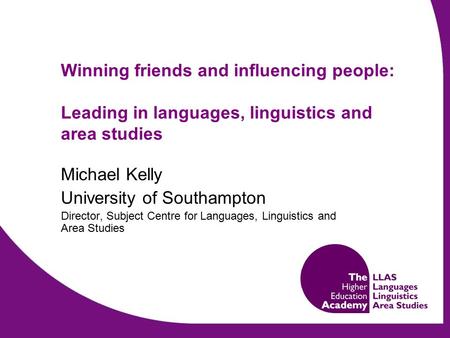 Winning friends and influencing people: Leading in languages, linguistics and area studies Michael Kelly University of Southampton Director, Subject Centre.