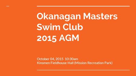 Okanagan Masters Swim Club 2015 AGM October 04, 2015 10:30am Kinsmen Fieldhouse Hall (Mission Recreation Park)