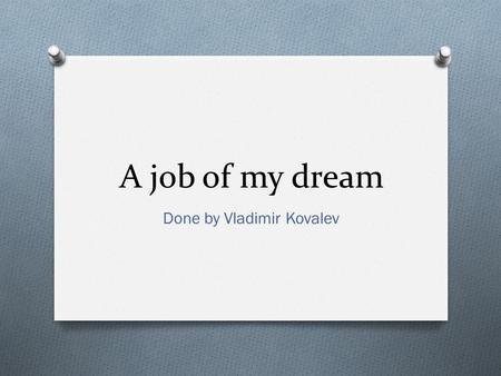 A job of my dream Done by Vladimir Kovalev. What I study. O My specialty is law. Law of social welfare in particular. Of course I study other pieces of.