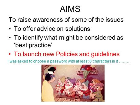 AIMS To raise awareness of some of the issues To offer advice on solutions To identify what might be considered as ‘best practice’ To launch new Policies.