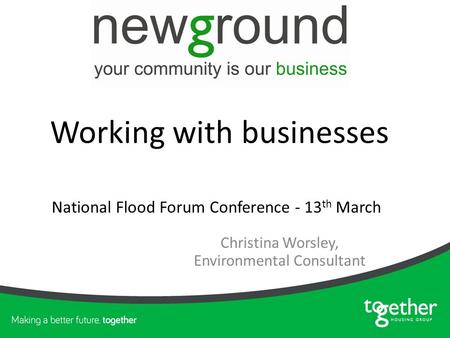 Christina Worsley, Environmental Consultant National Flood Forum Conference - 13 th March Working with businesses.