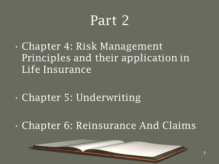 1 Part 2 Chapter 4: Risk Management Principles and their application in Life Insurance Chapter 5: Underwriting Chapter 6: Reinsurance And Claims.