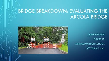 BRIDGE BREAKDOWN: EVALUATING THE ARCOLA BRIDGE ANNA GEORGE GRADE 12 METHACTON HIGH SCHOOL 3 RD YEAR AT PJAS.