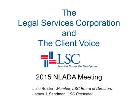 The Legal Services Corporation and The Client Voice 2015 NLADA Meeting Julie Reiskin, Member, LSC Board of Directors James J. Sandman, LSC President.