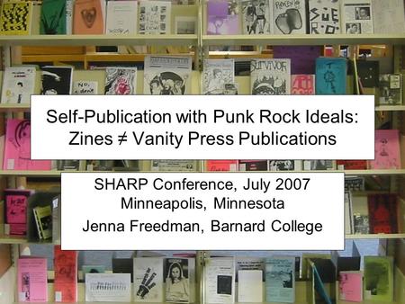 Self-Publication with Punk Rock Ideals: Zines ≠ Vanity Press Publications SHARP Conference, July 2007 Minneapolis, Minnesota Jenna Freedman, Barnard College.