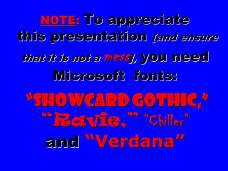 NOTE: To appreciate this presentation [and ensure that it is not a mess ], you need Microsoft fonts: “Showcard Gothic,” “Ravie,” “Chiller” and “Verdana”