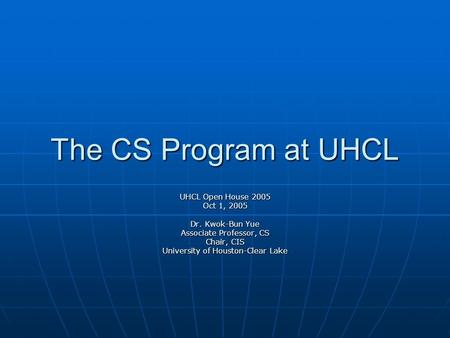 The CS Program at UHCL UHCL Open House 2005 Oct 1, 2005 Dr. Kwok-Bun Yue Associate Professor, CS Chair, CIS University of Houston-Clear Lake.