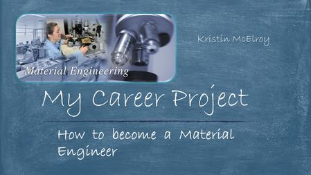 Kristin McElroy My Career Project How to become a Material Engineer.