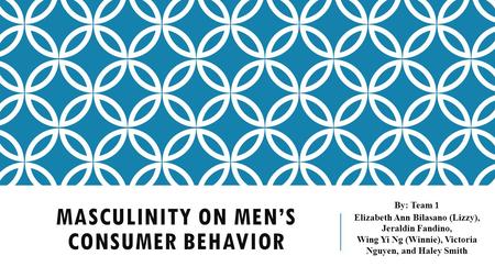 MASCULINITY ON MEN’S CONSUMER BEHAVIOR By: Team 1 Elizabeth Ann Bilasano (Lizzy), Jeraldin Fandino, Wing Yi Ng (Winnie), Victoria Nguyen, and Haley Smith.