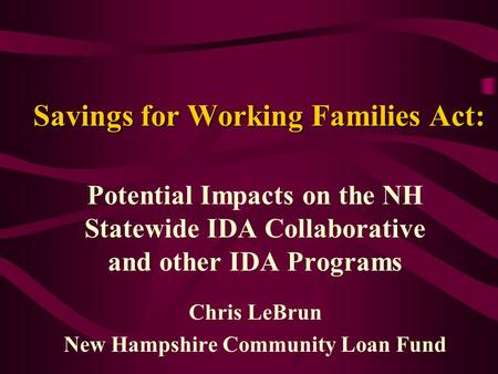 Savings for Working Families Act: Potential Impacts on the NH Statewide IDA Collaborative and other IDA Programs Chris LeBrun New Hampshire Community Loan.