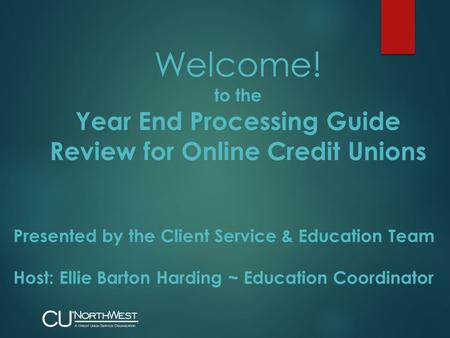 Welcome! to the Year End Processing Guide Review for Online Credit Unions Presented by the Client Service & Education Team Host: Ellie Barton Harding ~