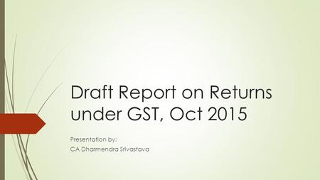 Draft Report on Returns under GST, Oct 2015 Presentation by: CA Dharmendra Srivastava.