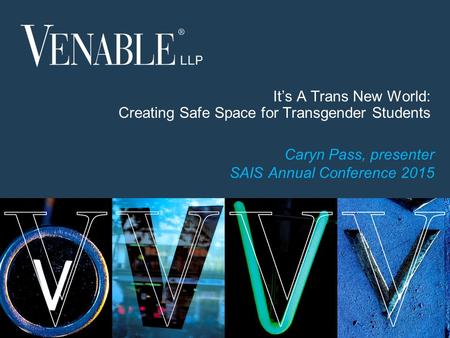 1 © 2015 Venable LLP It’s A Trans New World: Creating Safe Space for Transgender Students Caryn Pass, presenter SAIS Annual Conference 2015.