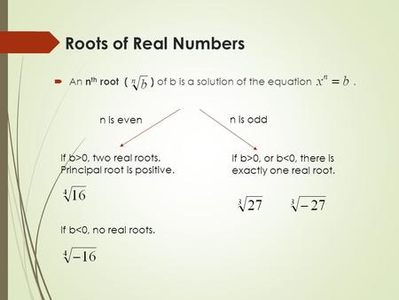  An n th root ( ) of b is a solution of the equation. Roots of Real Numbers n is even n is odd If b>0, two real roots. Principal root is positive. If.