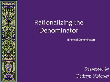 Rationalizing the Denominator Presented by Kathryn Maloney Binomial Denominators.