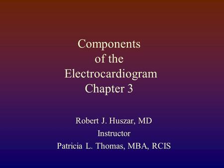 Components of the Electrocardiogram Chapter 3 Robert J. Huszar, MD Instructor Patricia L. Thomas, MBA, RCIS.