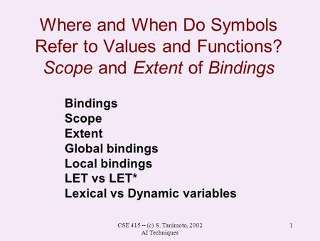 CSE 415 -- (c) S. Tanimoto, 2002 AI Techniques 1 Where and When Do Symbols Refer to Values and Functions? Scope and Extent of Bindings Bindings Scope Extent.