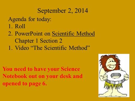 September 2, 2014 Agenda for today: 1.Roll 2.PowerPoint on Scientific Method Chapter 1 Section 2 1.Video “The Scientific Method” You need to have your.