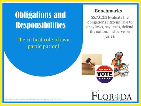 The Florida Law Related Education Association, Inc. © 2015 Benchmarks SS.7.C.2.2 Evaluate the obligations citizens have to obey laws, pay taxes, defend.