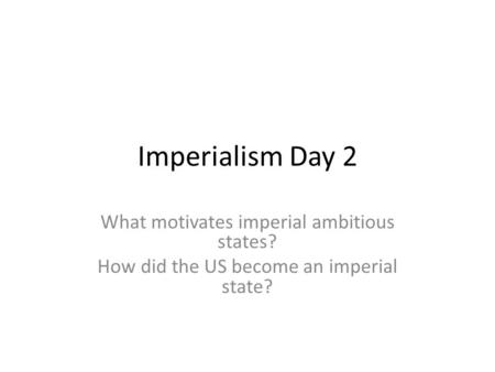 Imperialism Day 2 What motivates imperial ambitious states? How did the US become an imperial state?