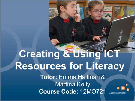 Creating & Using ICT Resources for Literacy Tutor: Emma Hallinan & Martina Kelly Course Code: 12MO721.