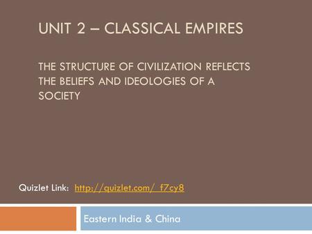 UNIT 2 – CLASSICAL EMPIRES THE STRUCTURE OF CIVILIZATION REFLECTS THE BELIEFS AND IDEOLOGIES OF A SOCIETY Eastern India & China Quizlet Link:http://quizlet.com/_f7cy8.