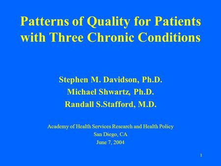 1 Patterns of Quality for Patients with Three Chronic Conditions Stephen M. Davidson, Ph.D. Michael Shwartz, Ph.D. Randall S.Stafford, M.D. Academy of.