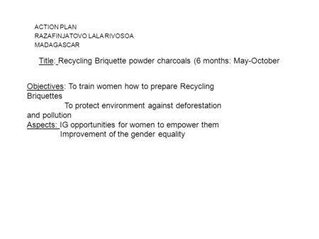 ACTION PLAN RAZAFINJATOVO LALA RIVOSOA MADAGASCAR Title: Recycling Briquette powder charcoals (6 months: May-October Objectives: To train women how to.