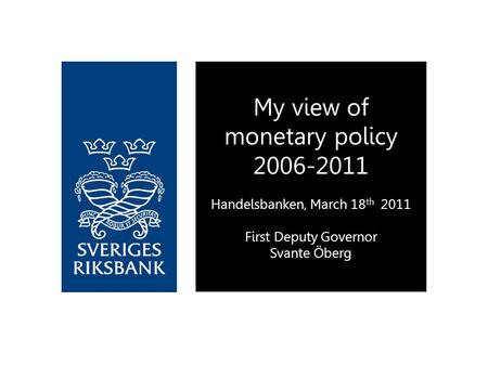 My view of monetary policy 2006-2011 Handelsbanken, March 18 th 2011 First Deputy Governor Svante Öberg.