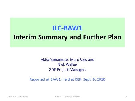 ILC-BAW1 Interim Summary and Further Plan Akira Yamamoto, Marc Ross and Nick Walker GDE Project Managers Reported at BAW1, held at KEK, Sept. 9, 2010 10-9-9,