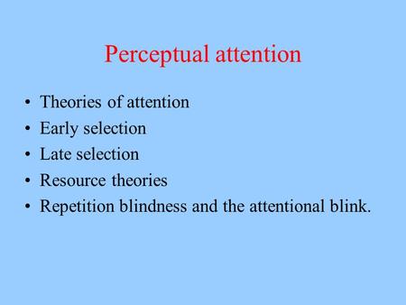 Perceptual attention Theories of attention Early selection Late selection Resource theories Repetition blindness and the attentional blink.