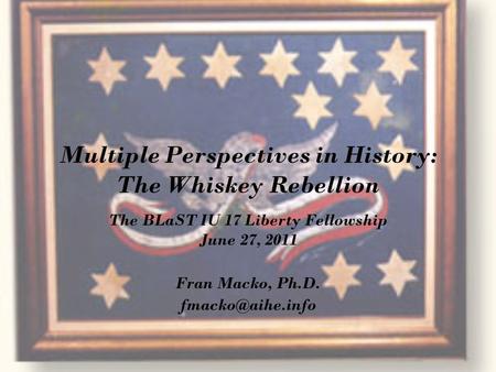 Multiple Perspectives in History: The Whiskey Rebellion The BLaST IU 17 Liberty Fellowship June 27, 2011 Fran Macko, Ph.D.