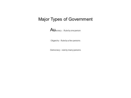 Major Types of Government Au tocracy - Rule by one person Oligarchy - Rule by a few persons Democracy - rule by many persons.