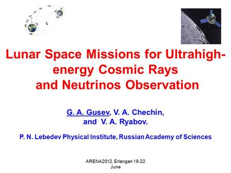 ARENA2012, Erlangen 19-22 June Lunar Space Missions for Ultrahigh- energy Cosmic Rays and Neutrinos Observation G. A. Gusev, V. A. Chechin, and V. A. Ryabov.