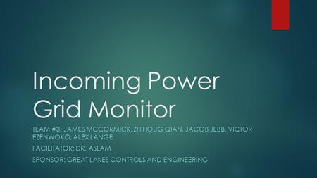 Incoming Power Grid Monitor TEAM #3: JAMES MCCORMICK, ZHIHOUG QIAN, JACOB JEBB, VICTOR EZENWOKO, ALEX LANGE FACILITATOR: DR. ASLAM SPONSOR: GREAT LAKES.