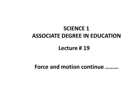 Lecture # 19 SCIENCE 1 ASSOCIATE DEGREE IN EDUCATION Force and motion continue ………