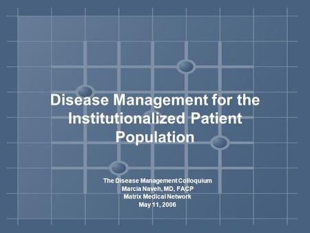 Disease Management for the Institutionalized Patient Population The Disease Management Colloquium Marcia Naveh, MD, FACP Matrix Medical Network May 11,