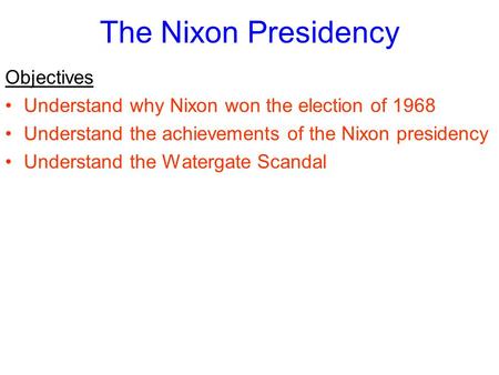 The Nixon Presidency Objectives Understand why Nixon won the election of 1968 Understand the achievements of the Nixon presidency Understand the Watergate.