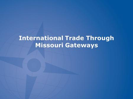 International Trade Through Missouri Gateways. What is a Gateway Flows through an airport or port Can include cargo from other regional markets as well.