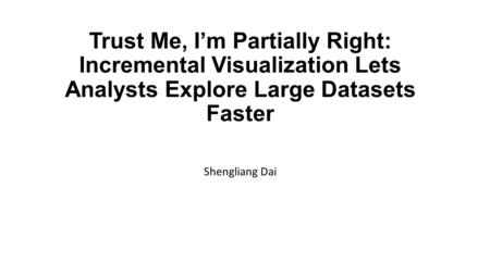 Trust Me, I’m Partially Right: Incremental Visualization Lets Analysts Explore Large Datasets Faster Shengliang Dai.