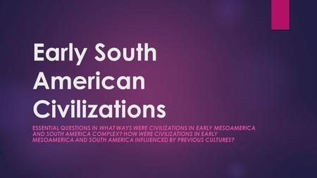 Early South American Civilizations ESSENTIAL QUESTIONS IN WHAT WAYS WERE CIVILIZATIONS IN EARLY MESOAMERICA AND SOUTH AMERICA COMPLEX? HOW WERE CIVILIZATIONS.