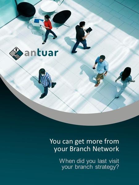 You can get more from your Branch Network When did you last visit your branch strategy?