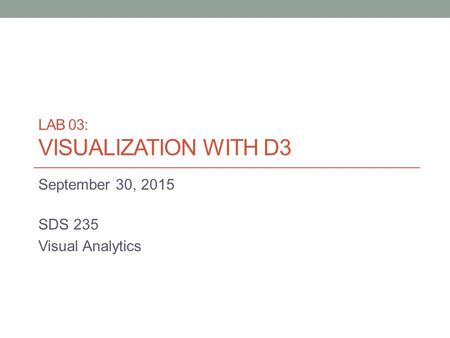 LAB 03: VISUALIZATION WITH D3 September 30, 2015 SDS 235 Visual Analytics.