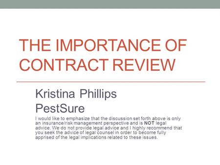 THE IMPORTANCE OF CONTRACT REVIEW Kristina Phillips PestSure I would like to emphasize that the discussion set forth above is only an insurance/risk management.