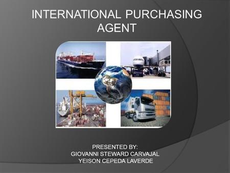 INTERNATIONAL PURCHASING AGENT PRESENTED BY: GIOVANNI STEWARD CARVAJAL YEISON CEPEDA LAVERDE.